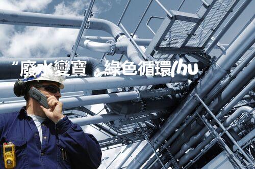 “廢水變寶，綠色循環(huán)，環(huán)保新篇章！”
